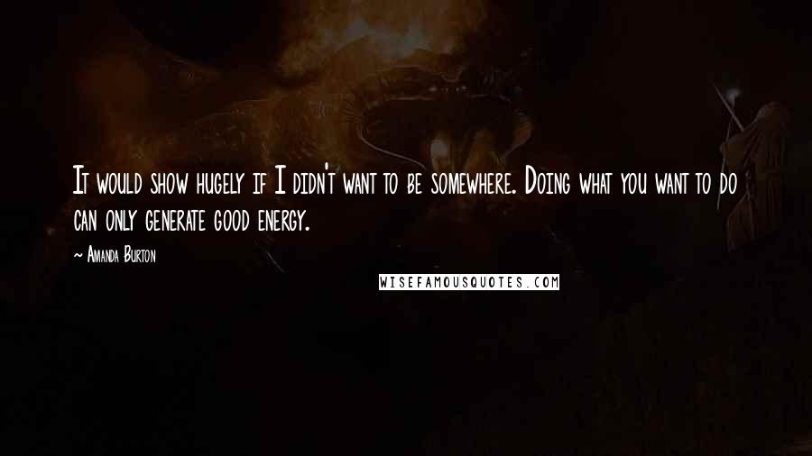 Amanda Burton quotes: It would show hugely if I didn't want to be somewhere. Doing what you want to do can only generate good energy.