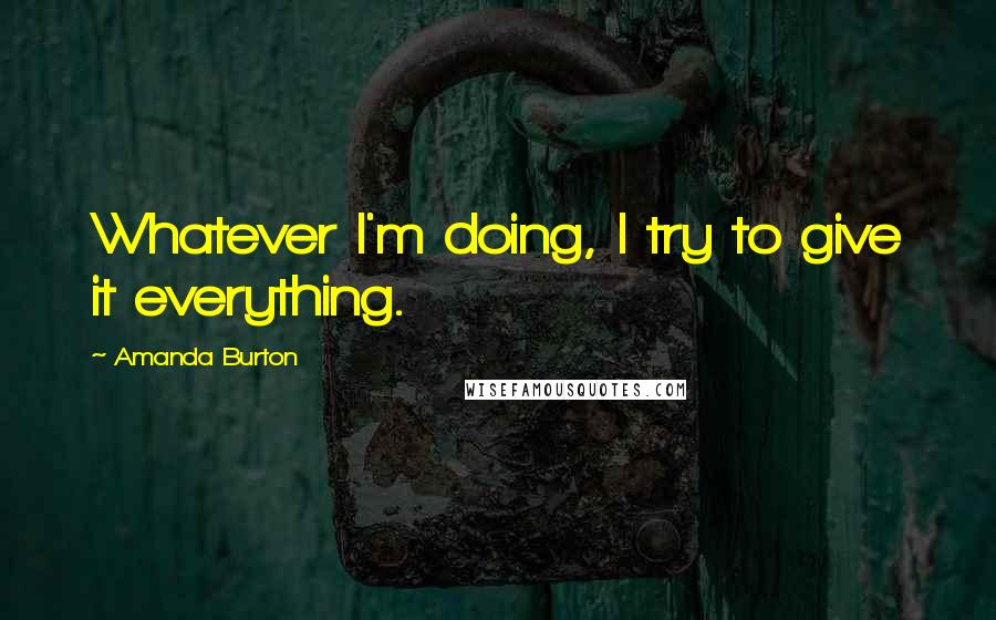 Amanda Burton quotes: Whatever I'm doing, I try to give it everything.