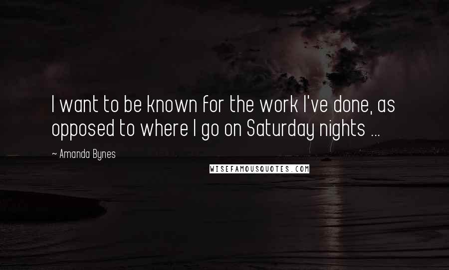 Amanda Bynes quotes: I want to be known for the work I've done, as opposed to where I go on Saturday nights ...