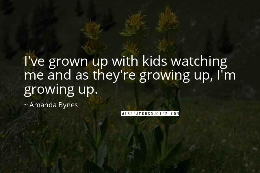 Amanda Bynes quotes: I've grown up with kids watching me and as they're growing up, I'm growing up.