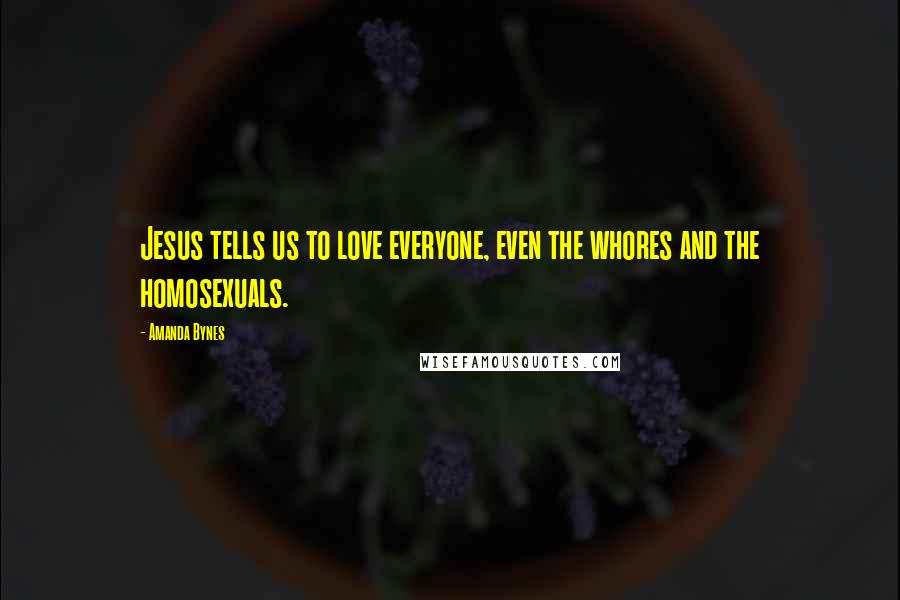 Amanda Bynes quotes: Jesus tells us to love everyone, even the whores and the homosexuals.