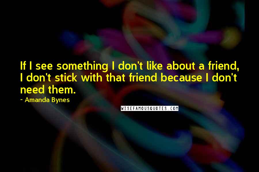 Amanda Bynes quotes: If I see something I don't like about a friend, I don't stick with that friend because I don't need them.