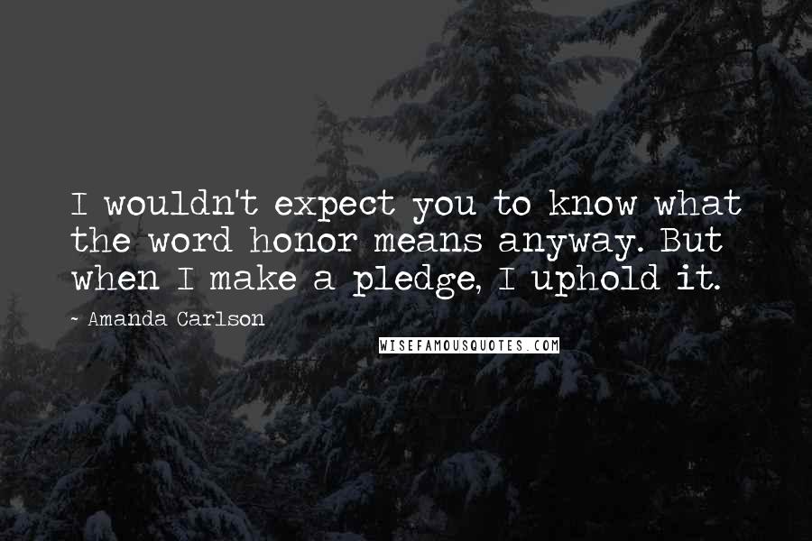 Amanda Carlson quotes: I wouldn't expect you to know what the word honor means anyway. But when I make a pledge, I uphold it.