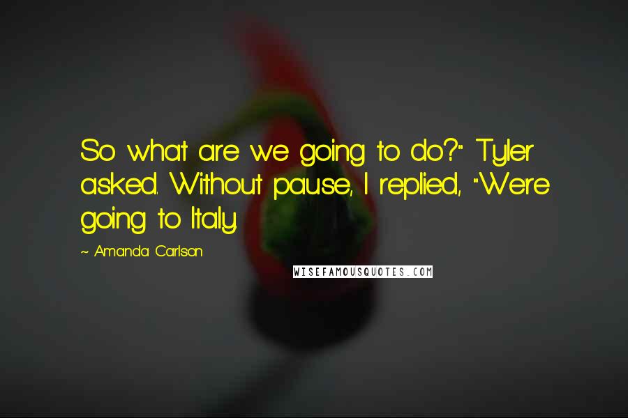 Amanda Carlson quotes: So what are we going to do?" Tyler asked. Without pause, I replied, "We're going to Italy.