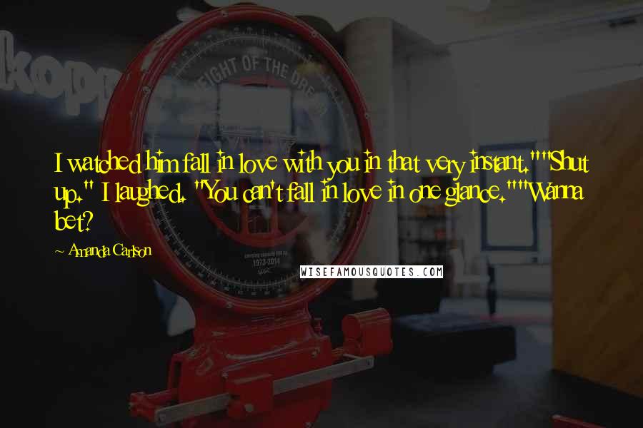 Amanda Carlson quotes: I watched him fall in love with you in that very instant.""Shut up." I laughed. "You can't fall in love in one glance.""Wanna bet? Amanda Carlson quotes: I watched him fall in love with you in that very instant.""Shut up." I laughed. "You can't fall in love in one glance.""Wanna bet?