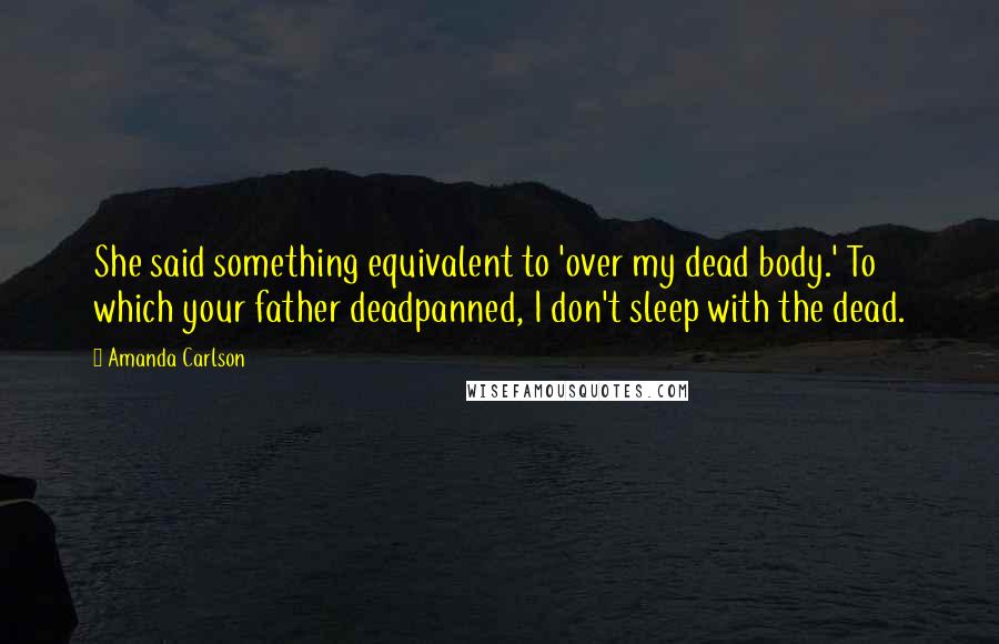Amanda Carlson quotes: She said something equivalent to 'over my dead body.' To which your father deadpanned, I don't sleep with the dead. Amanda Carlson quotes: She said something equivalent to 'over my dead body.' To which your father deadpanned, I don't sleep with the dead.