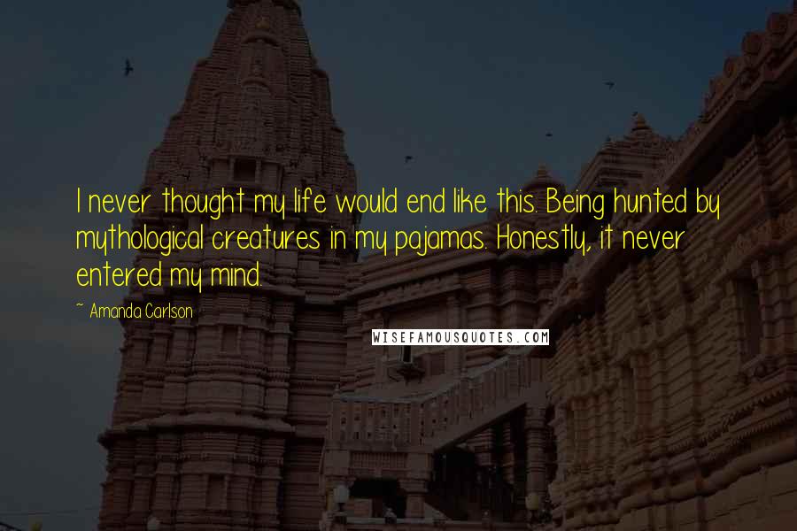 Amanda Carlson quotes: I never thought my life would end like this. Being hunted by mythological creatures in my pajamas. Honestly, it never entered my mind.