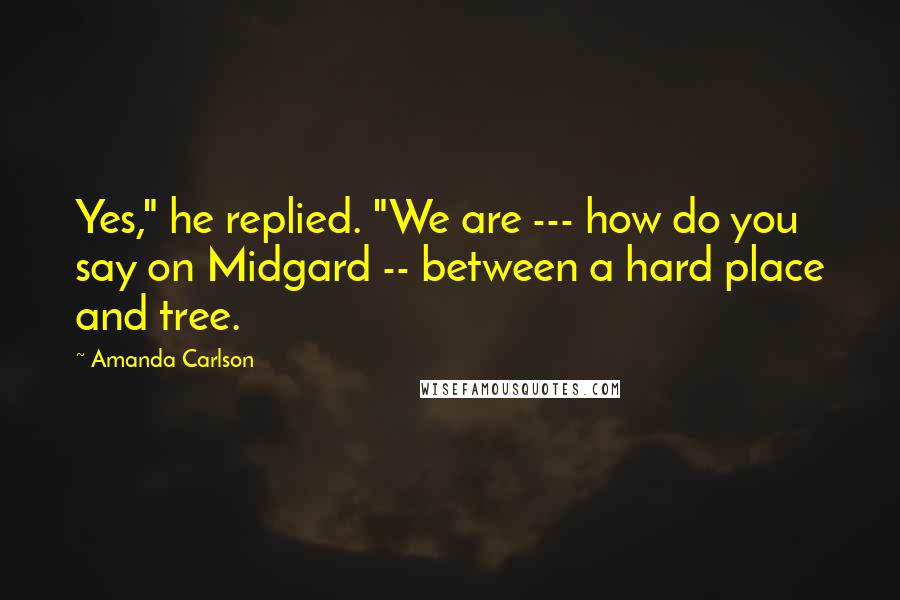 Amanda Carlson quotes: Yes," he replied. "We are --- how do you say on Midgard -- between a hard place and tree.