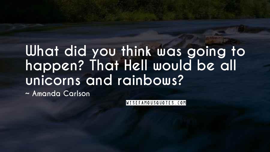 Amanda Carlson quotes: What did you think was going to happen? That Hell would be all unicorns and rainbows?