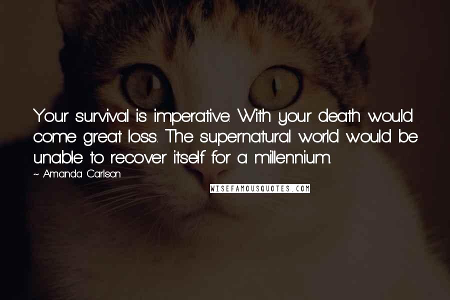 Amanda Carlson quotes: Your survival is imperative. With your death would come great loss. The supernatural world would be unable to recover itself for a millennium.