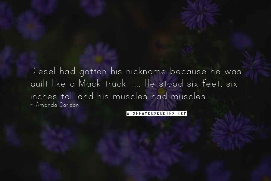 Amanda Carlson quotes: Diesel had gotten his nickname because he was built like a Mack truck. .... He stood six feet, six inches tall and his muscles had muscles.