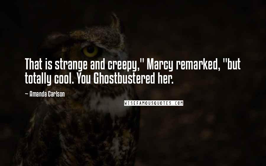 Amanda Carlson quotes: That is strange and creepy," Marcy remarked, "but totally cool. You Ghostbustered her.