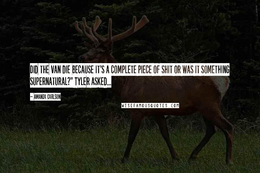 Amanda Carlson quotes: Did the van die because it's a complete piece of shit or was it something supernatural?" Tyler asked... Amanda Carlson quotes: Did the van die because it's a complete piece of shit or was it something supernatural?" Tyler asked...