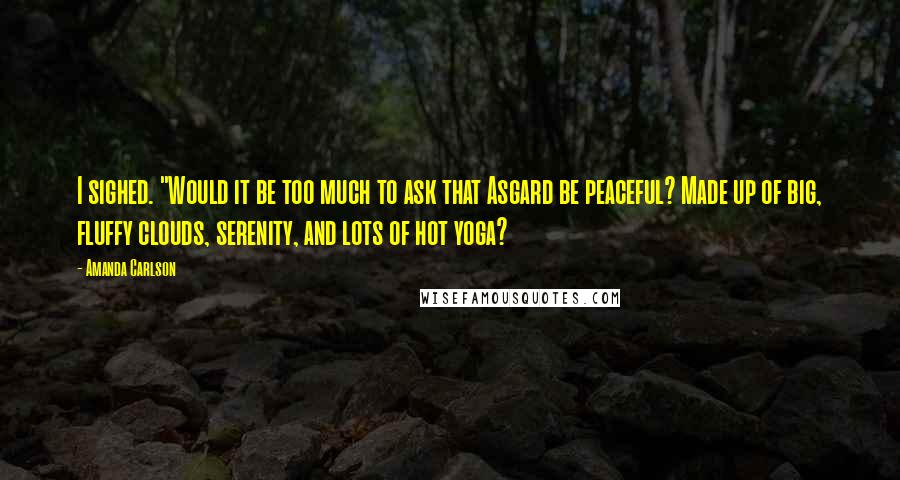 Amanda Carlson quotes: I sighed. "Would it be too much to ask that Asgard be peaceful? Made up of big, fluffy clouds, serenity, and lots of hot yoga? Amanda Carlson quotes: I sighed. "Would it be too much to ask that Asgard be peaceful? Made up of big, fluffy clouds, serenity, and lots of hot yoga?