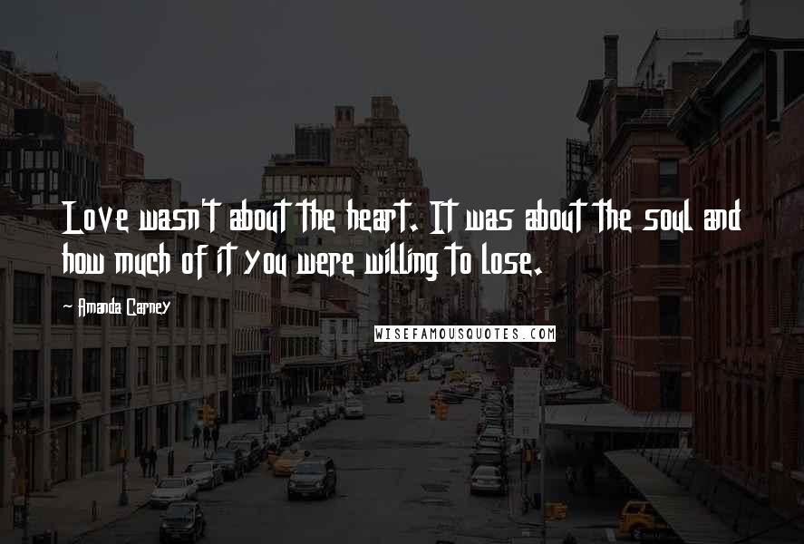 Amanda Carney quotes: Love wasn't about the heart. It was about the soul and how much of it you were willing to lose.