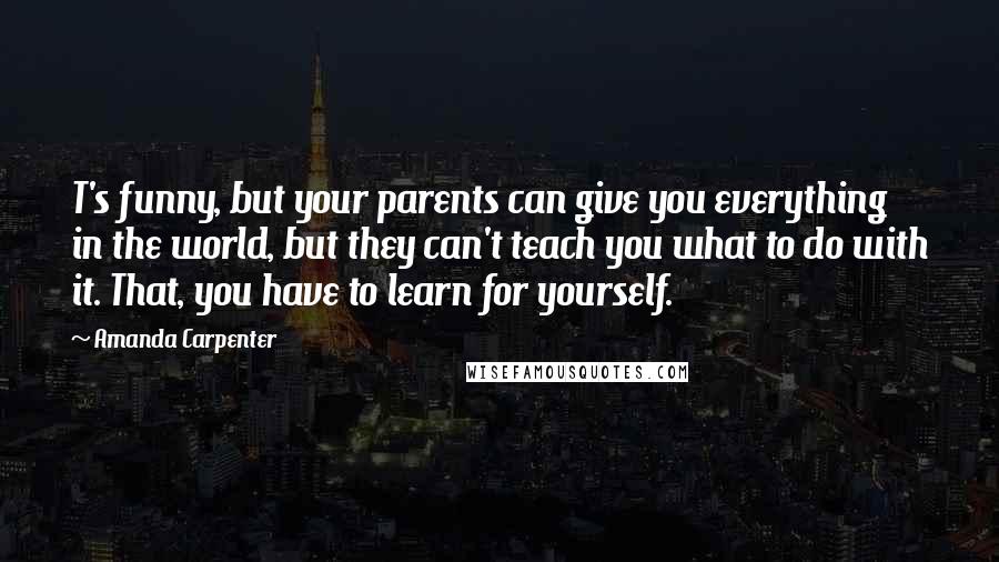 Amanda Carpenter quotes: T's funny, but your parents can give you everything in the world, but they can't teach you what to do with it. That, you have to learn for yourself.