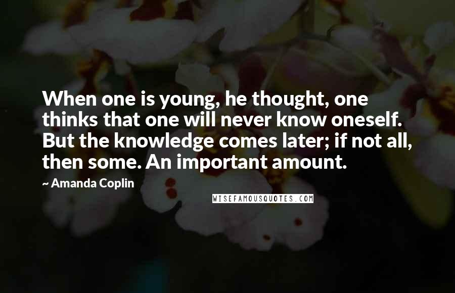 Amanda Coplin quotes: When one is young, he thought, one thinks that one will never know oneself. But the knowledge comes later; if not all, then some. An important amount. Amanda Coplin quotes: When one is young, he thought, one thinks that one will never know oneself. But the knowledge comes later; if not all, then some. An important amount.