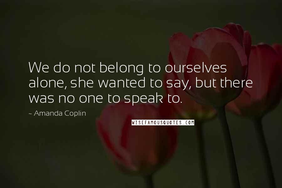 Amanda Coplin quotes: We do not belong to ourselves alone, she wanted to say, but there was no one to speak to.