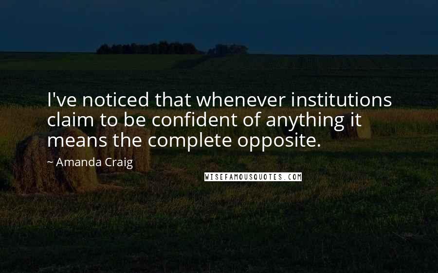 Amanda Craig quotes: I've noticed that whenever institutions claim to be confident of anything it means the complete opposite.