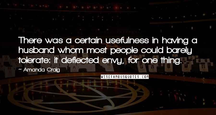Amanda Craig quotes: There was a certain usefulness in having a husband whom most people could barely tolerate: it deflected envy, for one thing.