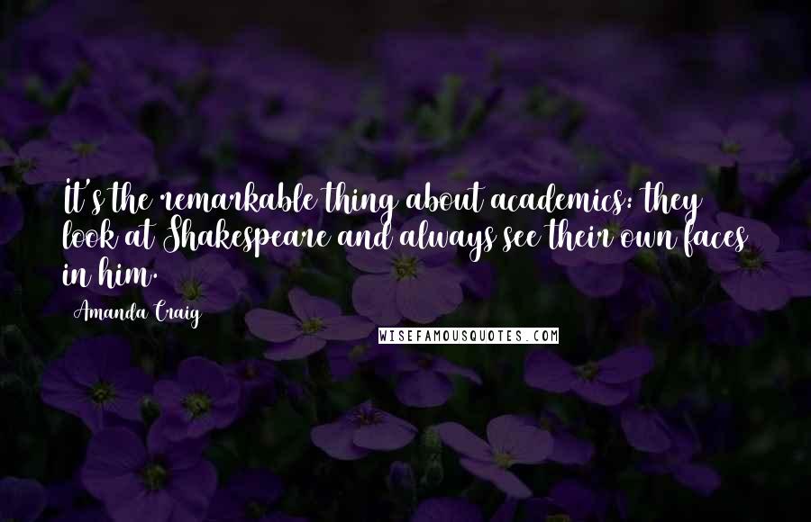 Amanda Craig quotes: It's the remarkable thing about academics: they look at Shakespeare and always see their own faces in him.