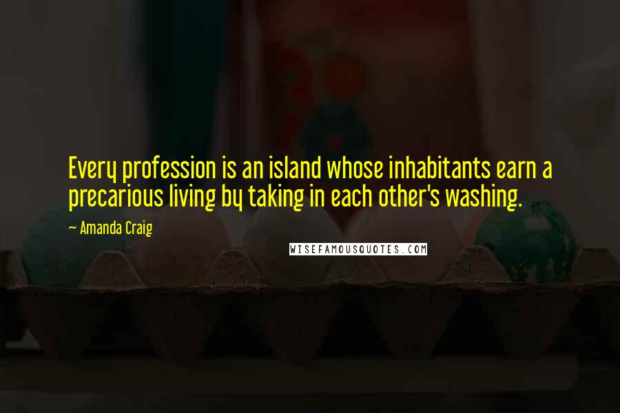 Amanda Craig quotes: Every profession is an island whose inhabitants earn a precarious living by taking in each other's washing.