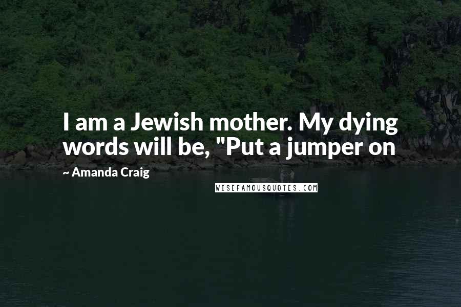 Amanda Craig quotes: I am a Jewish mother. My dying words will be, "Put a jumper on