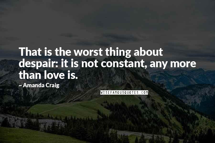Amanda Craig quotes: That is the worst thing about despair: it is not constant, any more than love is.