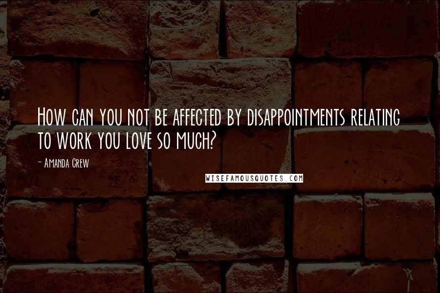 Amanda Crew quotes: How can you not be affected by disappointments relating to work you love so much?