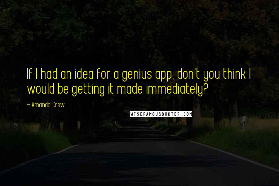 Amanda Crew quotes: If I had an idea for a genius app, don't you think I would be getting it made immediately?
