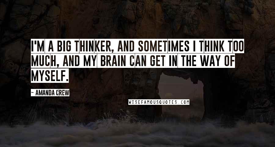 Amanda Crew quotes: I'm a big thinker, and sometimes I think too much, and my brain can get in the way of myself.