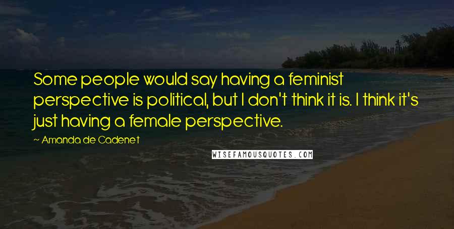 Amanda De Cadenet quotes: Some people would say having a feminist perspective is political, but I don't think it is. I think it's just having a female perspective.