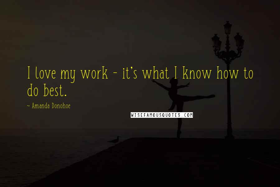 Amanda Donohoe quotes: I love my work - it's what I know how to do best. Amanda Donohoe quotes: I love my work - it's what I know how to do best.