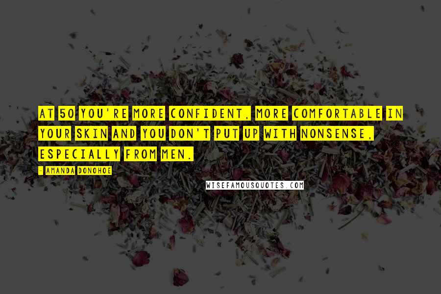 Amanda Donohoe quotes: At 50 you're more confident, more comfortable in your skin and you don't put up with nonsense, especially from men.