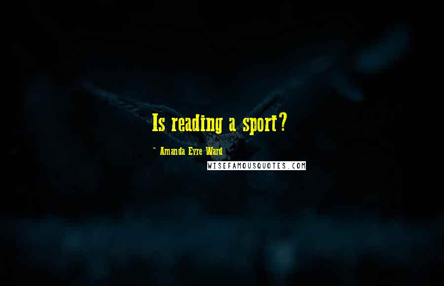 Amanda Eyre Ward quotes: Is reading a sport?