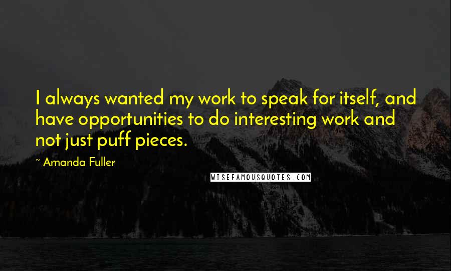 Amanda Fuller quotes: I always wanted my work to speak for itself, and have opportunities to do interesting work and not just puff pieces.