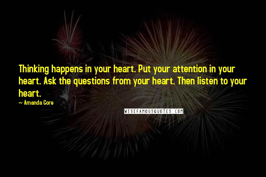 Amanda Gore quotes: Thinking happens in your heart. Put your attention in your heart. Ask the questions from your heart. Then listen to your heart.