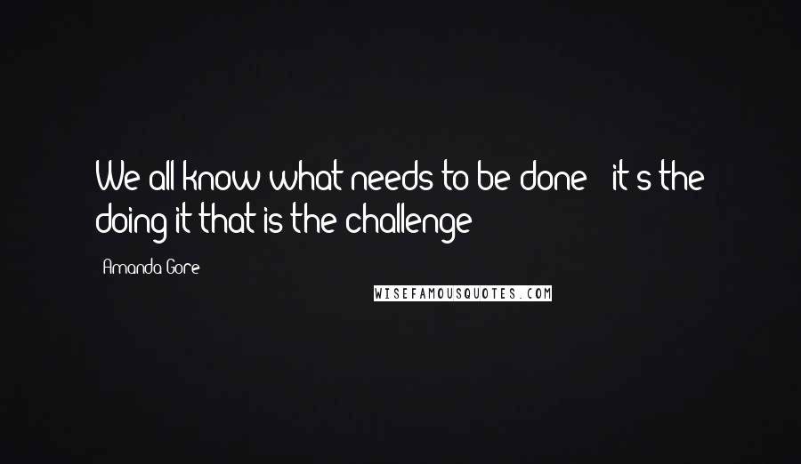Amanda Gore quotes: We all know what needs to be done - it's the doing it that is the challenge!