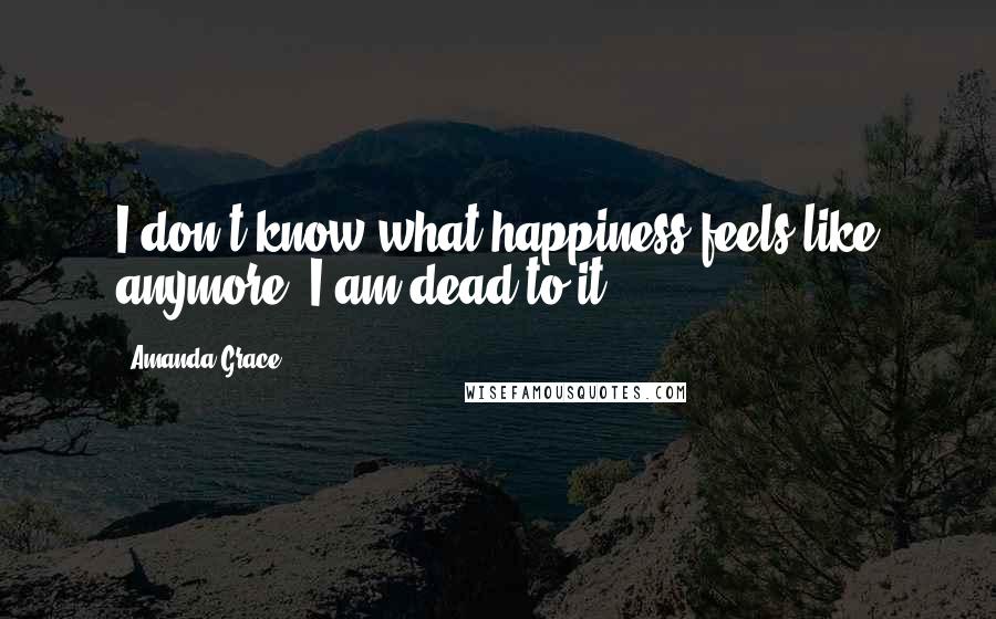 Amanda Grace quotes: I don't know what happiness feels like anymore. I am dead to it.