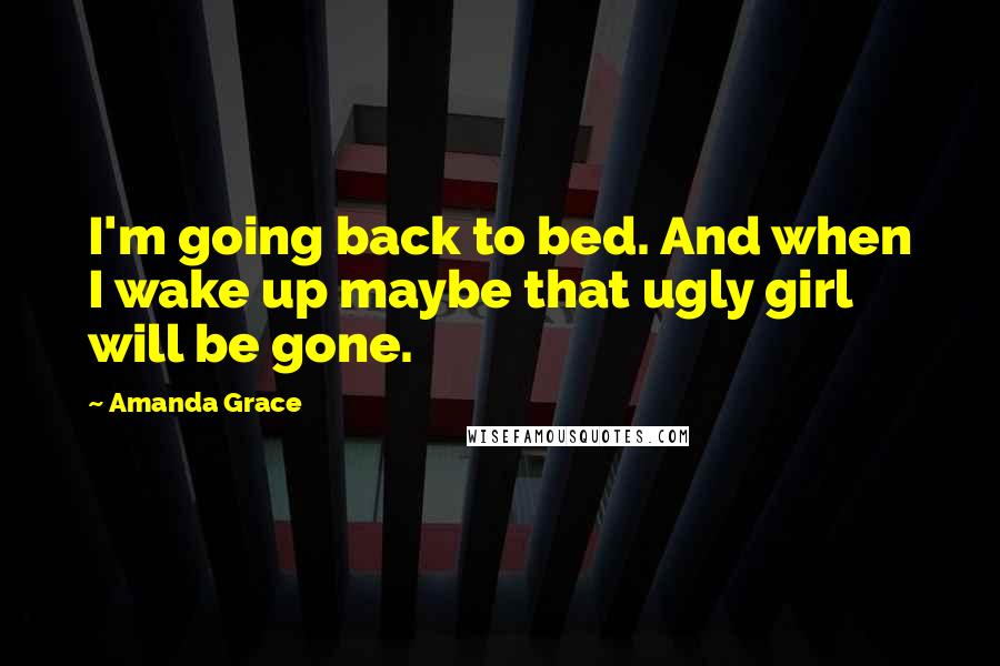 Amanda Grace quotes: I'm going back to bed. And when I wake up maybe that ugly girl will be gone.