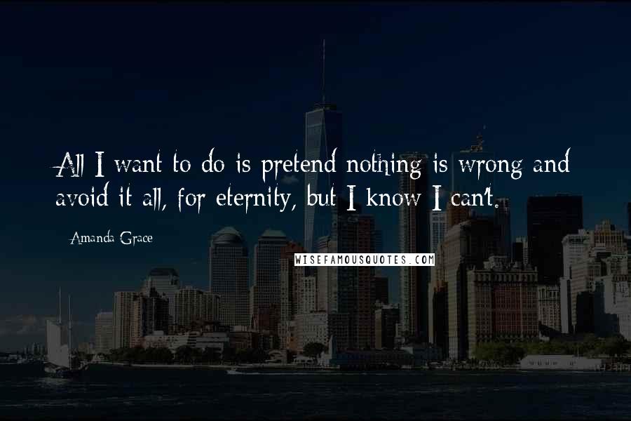 Amanda Grace quotes: All I want to do is pretend nothing is wrong and avoid it all, for eternity, but I know I can't.