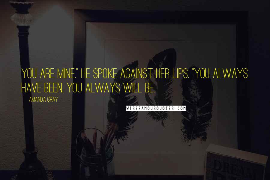 Amanda Gray quotes: You are mine." He spoke against her lips. "You always have been. You always will be.