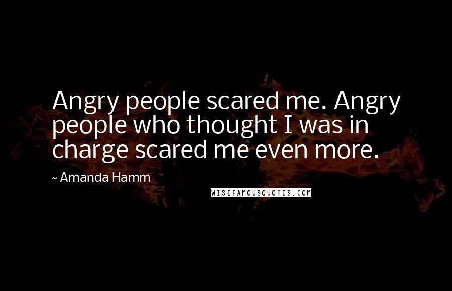 Amanda Hamm quotes: Angry people scared me. Angry people who thought I was in charge scared me even more.