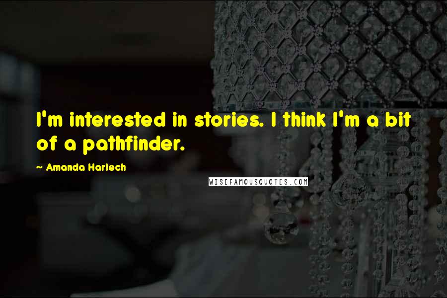 Amanda Harlech quotes: I'm interested in stories. I think I'm a bit of a pathfinder.
