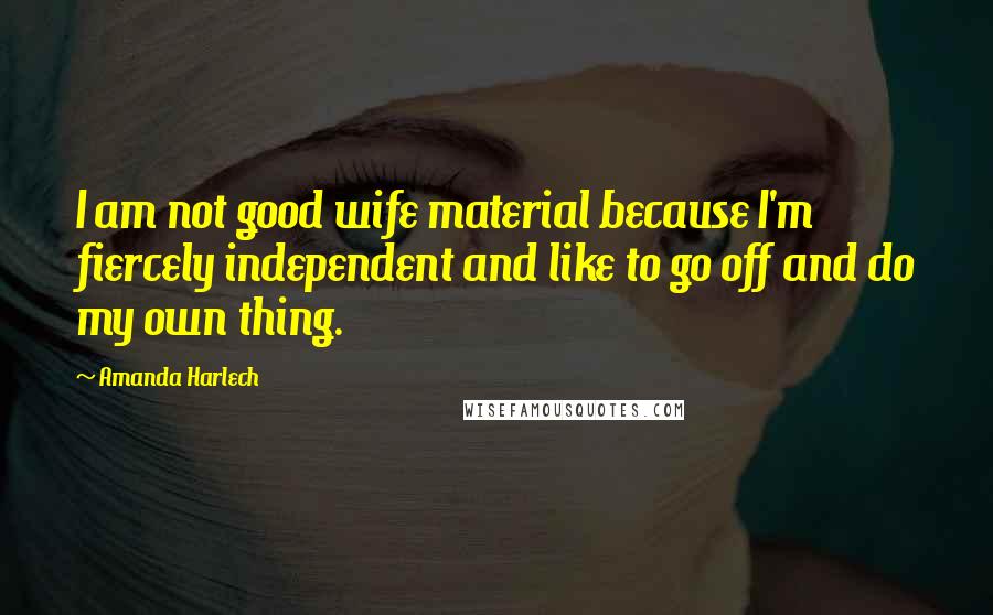 Amanda Harlech quotes: I am not good wife material because I'm fiercely independent and like to go off and do my own thing. Amanda Harlech quotes: I am not good wife material because I'm fiercely independent and like to go off and do my own thing.