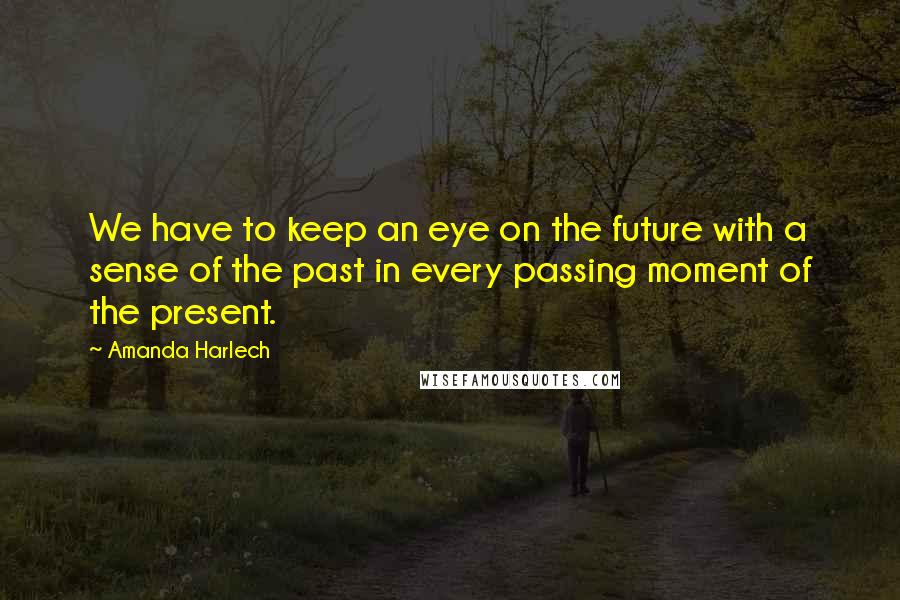 Amanda Harlech quotes: We have to keep an eye on the future with a sense of the past in every passing moment of the present.