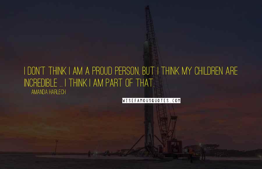 Amanda Harlech quotes: I don't think I am a proud person, but I think my children are incredible ... I think I am part of that. Amanda Harlech quotes: I don't think I am a proud person, but I think my children are incredible ... I think I am part of that.