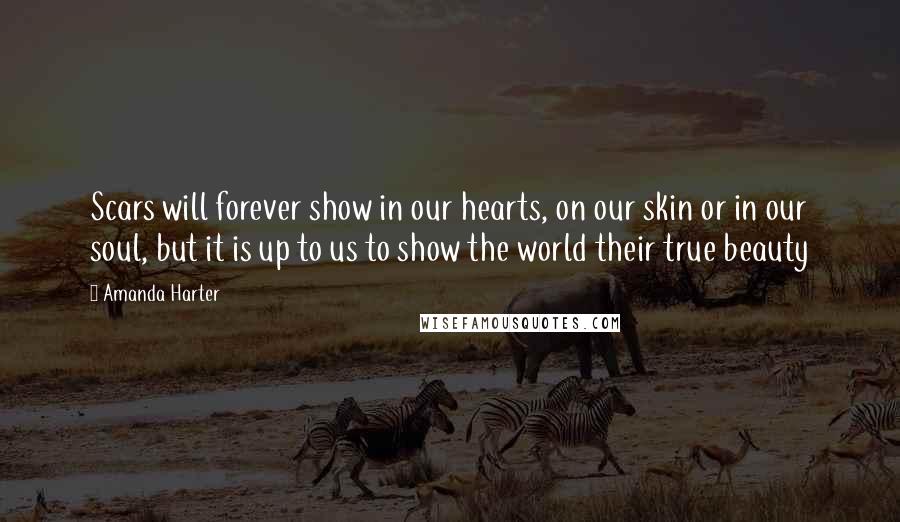Amanda Harter quotes: Scars will forever show in our hearts, on our skin or in our soul, but it is up to us to show the world their true beauty