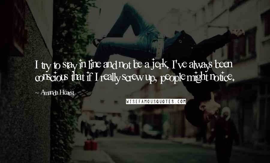 Amanda Hearst quotes: I try to stay in line and not be a jerk. I've always been conscious that if I really screw up, people might notice.