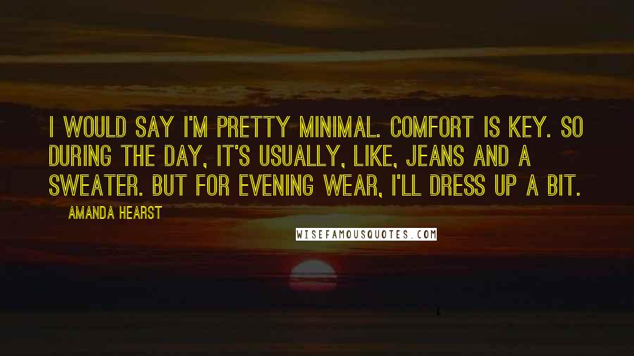 Amanda Hearst quotes: I would say I'm pretty minimal. Comfort is key. So during the day, it's usually, like, jeans and a sweater. But for evening wear, I'll dress up a bit.